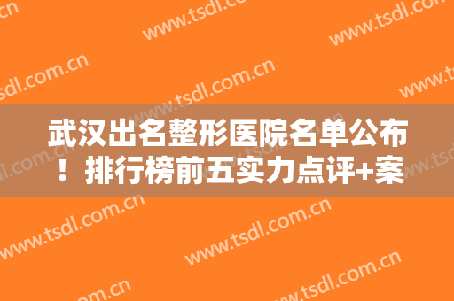 武汉出名整形医院名单公布！排行榜前五实力点评+案例反馈，名副其实！