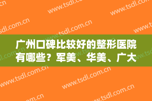 广州口碑比较好的整形医院有哪些？军美、华美、广大等5家盘点(广州华美美容整形医院怎么样)