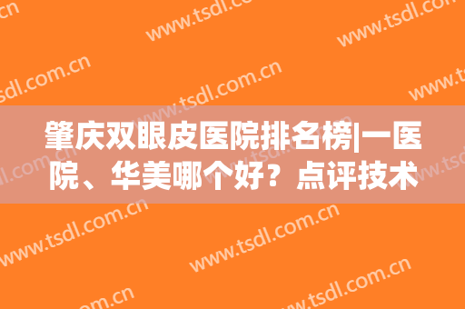 肇庆双眼皮医院排名榜|一医院、华美哪个好？点评技术+价格分享！(肇庆排名第一的整形医院)