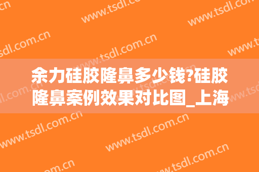 余力硅胶隆鼻多少钱?硅胶隆鼻案例效果对比图_上海交通大学医学院附属第九人民医院