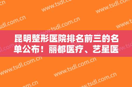 昆明整形医院排名前三的名单公布！丽都医疗、艺星医疗、韩辰医疗等上榜