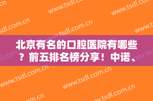 北京有名的口腔医院有哪些？前五排名榜分享！中诺、圣贝等介绍，附价格~