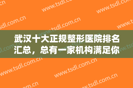 武汉十大正规整形医院排名汇总，总有一家机构满足你的要求！(武汉最权威的整形医院是哪家)