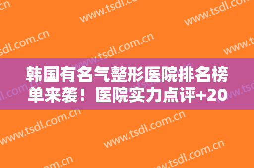 韩国有名气整形医院排名榜单来袭！医院实力点评+2024价格表