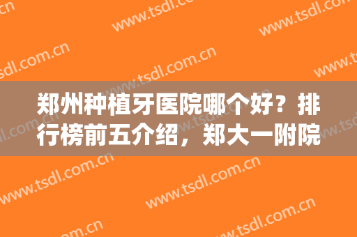 郑州种植牙医院哪个好？排行榜前五介绍，郑大一附院、美奥等，附价格！(郑州种植牙去哪家医院比较好)