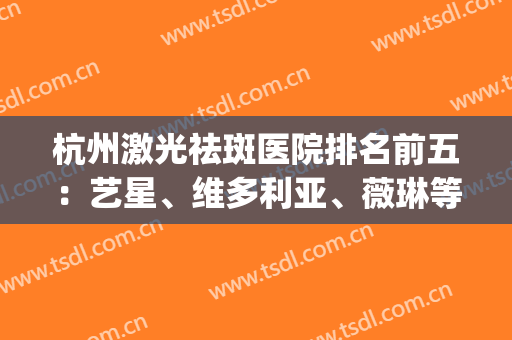 杭州激光祛斑医院排名前五：艺星、维多利亚、薇琳等5家，价格一览！(激光祛斑杭州哪家医院好)