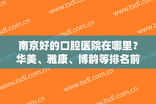 南京好的口腔医院在哪里？华美、雅康、博韵等排名前五，价格一览！(南京雅康口腔门诊部怎么样)