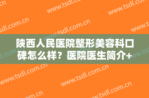 陕西人民医院整形美容科口碑怎么样？医院医生简介+瘦脸反馈+医生介绍！