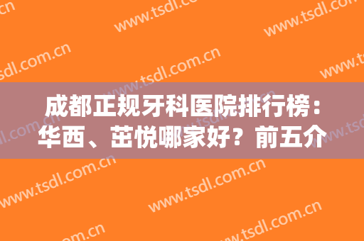 成都正规牙科医院排行榜：华西、茁悦哪家好？前五介绍，附价格！(成都成华区牙科比较好的医院)