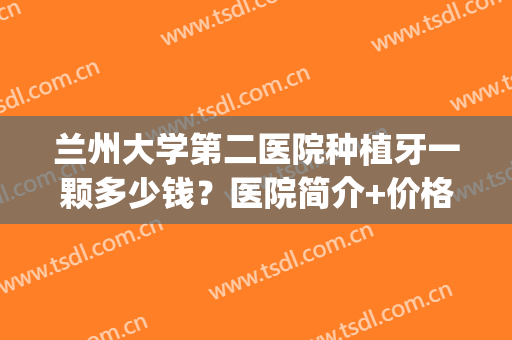 兰州大学第二医院种植牙一颗多少钱？医院简介+价格表一览！(兰大一院矫正牙齿多少钱)