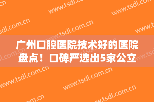 广州口腔医院技术好的医院盘点！口碑严选出5家公立医院，等你PICK(广州出名的口腔医院)