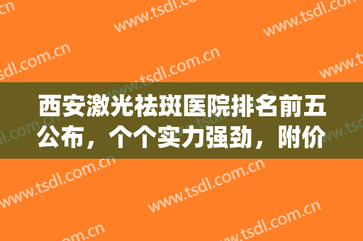 西安激光祛斑医院排名前五公布，个个实力强劲，附价格表一览(激光祛斑西安的三甲医院)