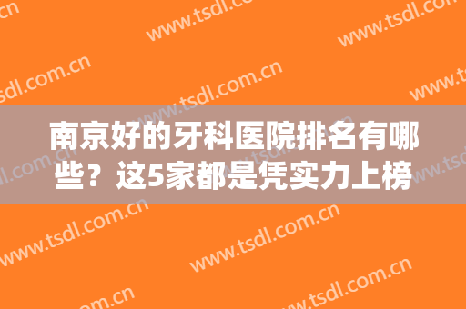 南京好的牙科医院排名有哪些？这5家都是凭实力上榜，附价格表(南京牙科医院哪家比较好)