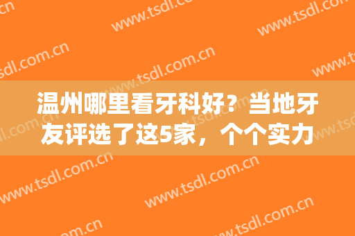 温州哪里看牙科好？当地牙友评选了这5家，个个实力好人气高！(温州那个医院看牙好)