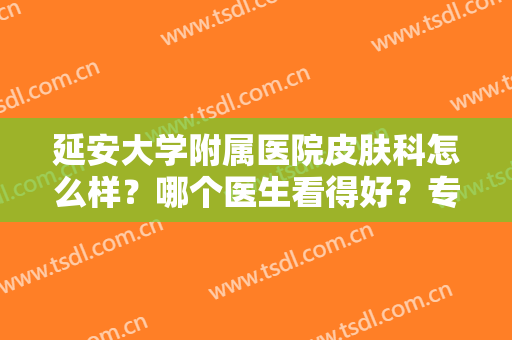 延安大学附属医院皮肤科怎么样？哪个医生看得好？专家+美肤价格分享！
