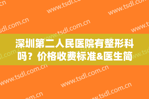 深圳第二人民医院有整形科吗？价格收费标准&医生简介&案例(深圳第二人民医院有整形科吗?价格收费标准是多少)