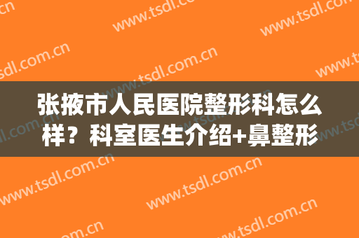 张掖市人民医院整形科怎么样？科室医生介绍+鼻整形案例反馈分享！(张掖颜艺美整形医院)