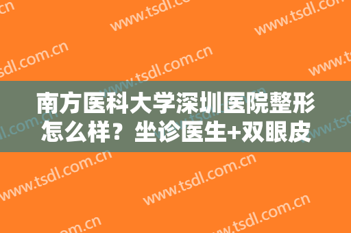 南方医科大学深圳医院整形怎么样？坐诊医生+双眼皮案例反馈，实力点评！