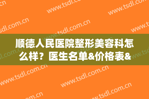 顺德人民医院整形美容科怎么样？医生名单&价格表&隆鼻案例(佛山顺德整形美容)