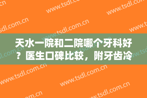 天水一院和二院哪个牙科好？医生口碑比较，附牙齿冷光美白案例亲享(天水市二院牙科)