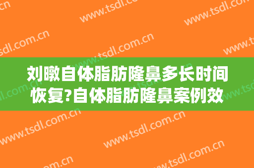 刘暾自体脂肪隆鼻多长时间恢复?自体脂肪隆鼻案例效果对比图_中国医学科学院整形外科医院