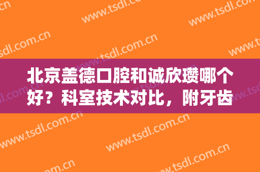 北京盖德口腔和诚欣瓒哪个好？科室技术对比，附牙齿矫正案例(北京诚欣瓒口腔门诊部)