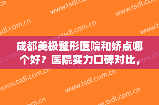 成都美极整形医院和娇点哪个好？医院实力口碑对比，附坐诊医生名单(成都美极整形医院怎么样)