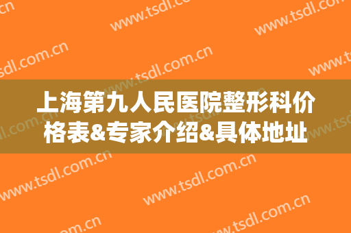 上海第九人民医院整形科价格表&专家介绍&具体地址在哪里(上海第九人民医院整形科价格表图片)