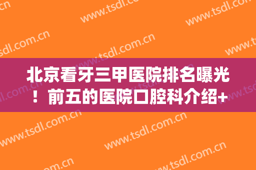 北京看牙三甲医院排名曝光！前五的医院口腔科介绍+价格表全资料！(北京除了口腔医院哪家三甲医院看牙比较好)