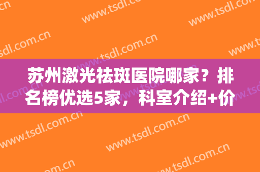 苏州激光祛斑医院哪家？排名榜优选5家，科室介绍+价格一览！(苏州祛斑比较好的医院)