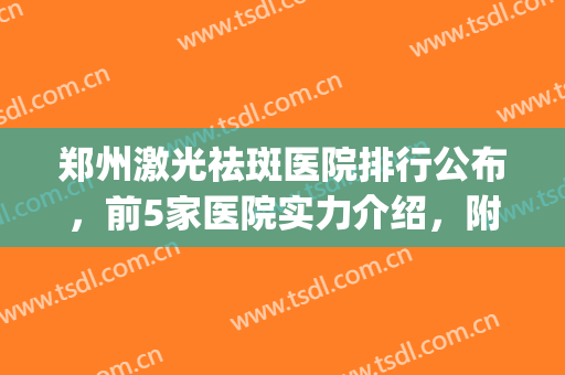 郑州激光祛斑医院排行公布，前5家医院实力介绍，附真实口碑评价(郑州有没有正规的祛斑医院在哪里)