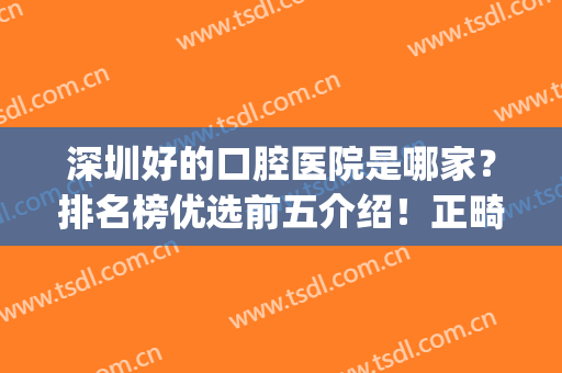 深圳好的口腔医院是哪家？排名榜优选前五介绍！正畸术前必看功课！(深圳口腔医院哪家好些)