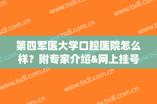 第四军医大学口腔医院怎么样？附专家介绍&网上挂号方式&价目表(第四军医大学口腔医院怎么样?附专家介绍一下)