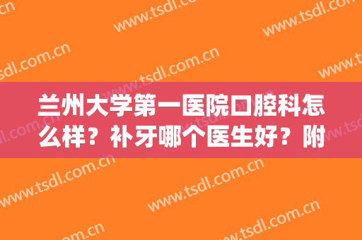 兰州大学第一医院口腔科怎么样？补牙哪个医生好？附价格表&案例(兰州兰大一院牙科怎么样)