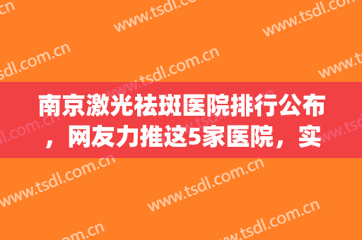 南京激光祛斑医院排行公布，网友力推这5家医院，实力都非常不错(南京哪家医院激光祛斑好)