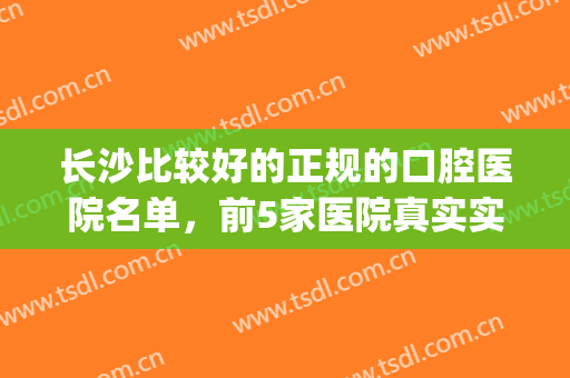 长沙比较好的正规的口腔医院名单，前5家医院真实实力盘点！(长沙最大的口腔医院)