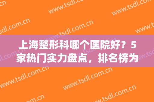 上海整形科哪个医院好？5家热门实力盘点，排名榜为你揭秘！(上海哪家医院整形科最好)