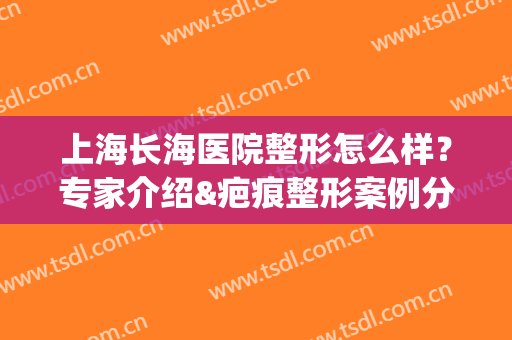 上海长海医院整形怎么样？专家介绍&疤痕整形案例分享！实力一览~(上海长海医院整形怎么样?专家介绍一下)