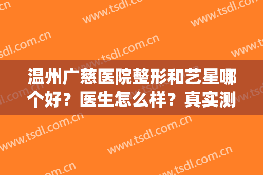 温州广慈医院整形和艺星哪个好？医生怎么样？真实测评，实力对比！(温州艺星是正规医院吗)