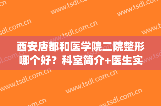 西安唐都和医学院二院整形哪个好？科室简介+医生实力对比！(西安唐都医院整形科怎么样)