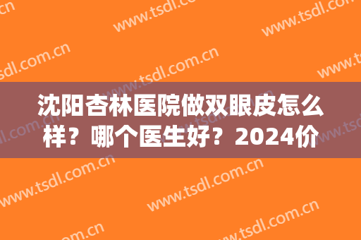 沈阳杏林医院做双眼皮怎么样？哪个医生好？2024价格表+双眼皮案例图(沈阳杏林和名流双眼皮哪个好)