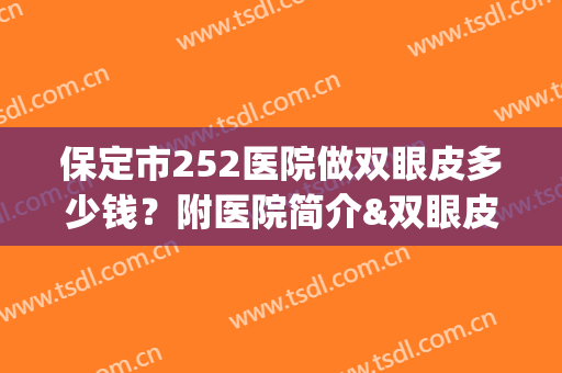 保定市252医院做双眼皮多少钱？附医院简介&双眼皮案例&价格表(保定252医院工资)