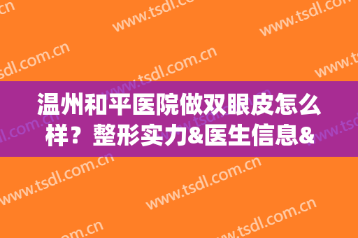 温州和平医院做双眼皮怎么样？整形实力&医生信息&价格表一览(温州和平医院做双眼皮怎么样?整形实力怎么样)