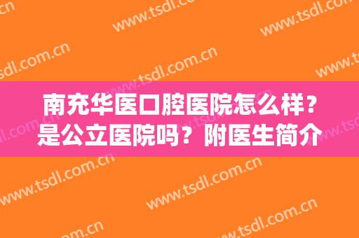 南充华医口腔医院怎么样？是公立医院吗？附医生简介&地址&价格(南充市华西口腔医院怎么样)