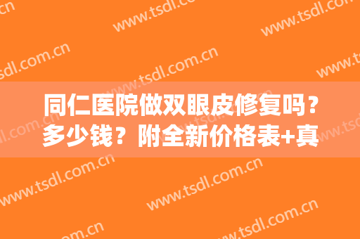同仁医院做双眼皮修复吗？多少钱？附全新价格表+真人案例图分享！(北京同仁医院做双眼皮多少钱)