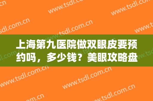 上海第九医院做双眼皮要预约吗，多少钱？美眼攻略盘点专家&价格！(去上海九院做双眼皮需要预约吗)