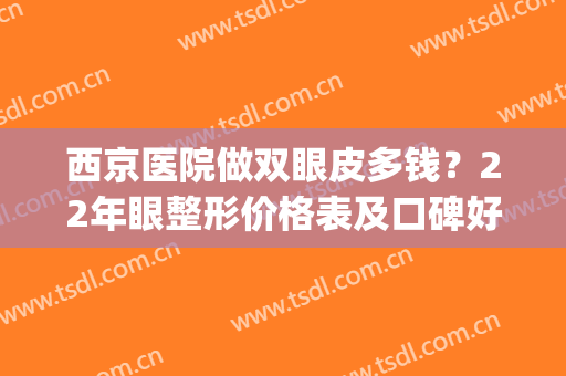 西京医院做双眼皮多钱？22年眼整形价格表及口碑好的医生介绍！(西京医院割双眼皮最好的医生)