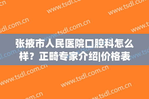 张掖市人民医院口腔科怎么样？正畸专家介绍|价格表|矫正效果反馈一览！
