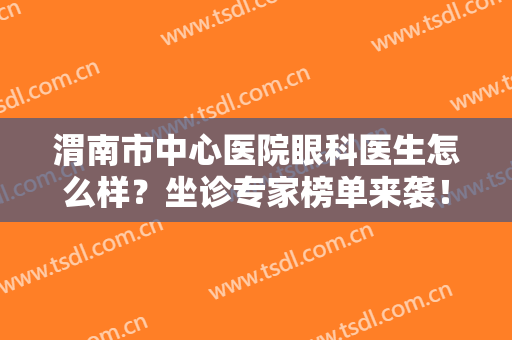 渭南市中心医院眼科医生怎么样？坐诊专家榜单来袭！附近视手术价格表！