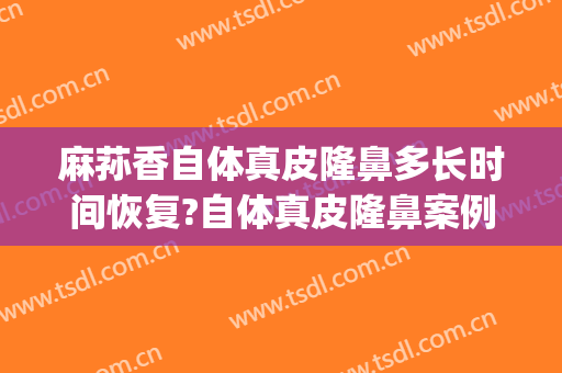 麻荪香自体真皮隆鼻多长时间恢复?自体真皮隆鼻案例效果对比图_上海交通大学医学院附属第九人民医院